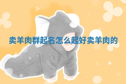 卖羊 🕣 肉群起名怎么起好_卖羊肉 ⏫ 的